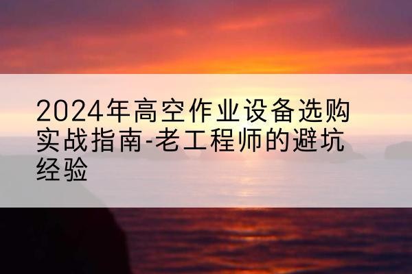 德安高空作业升降机厂家推荐-2024年高空作业设备选购实战指南-老工程师的避坑经验