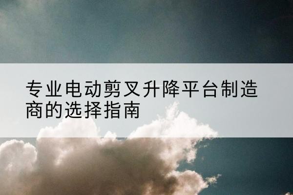 德安电动剪叉升降平台厂家-专业电动剪叉升降平台制造商的选择指南