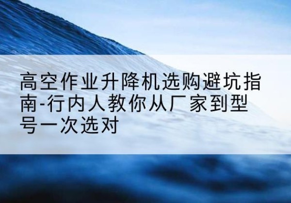 德安升降平台厂家-高空作业升降机选购避坑指南-行内人教你从厂家到型号一次选对