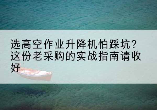 德安高空作业升降机厂家推荐-选高空作业升降机怕踩坑？这份老采购的实战指南请收好