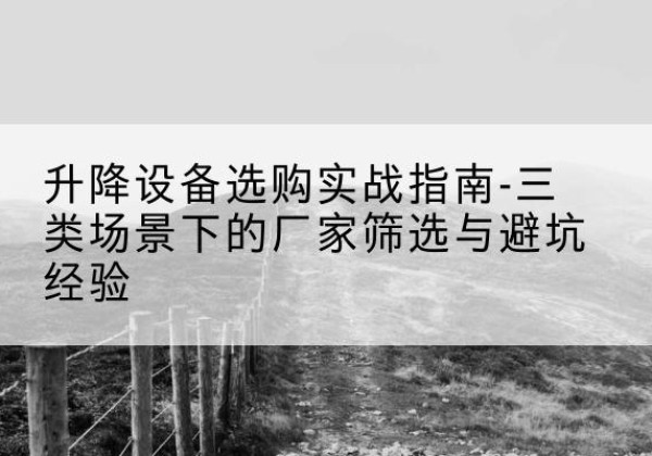 德安移动式升降机厂家推荐-升降设备选购实战指南-三类场景下的厂家筛选与避坑经验