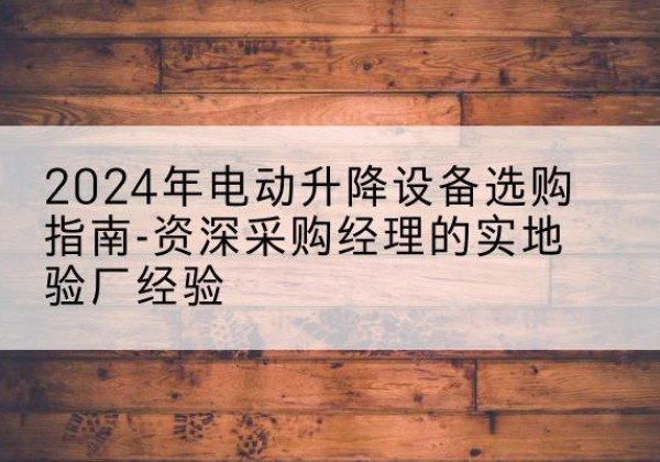 德安电动剪叉升降平台厂家-2024年电动升降设备选购指南-资深采购经理的实地验厂经验