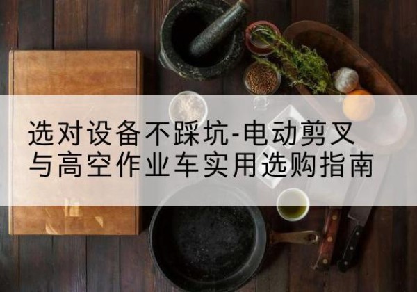 德安电动剪叉升降平台怎么选-选对设备不踩坑-电动剪叉与高空作业车实用选购指南