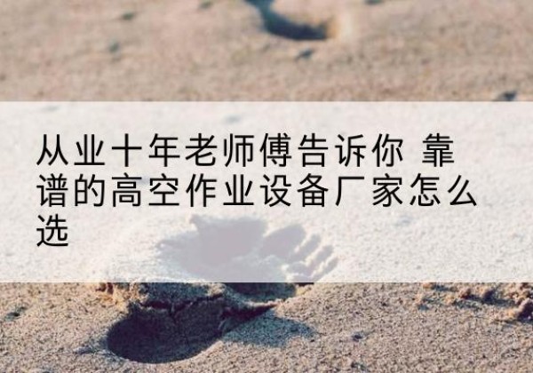 德安高空作业升降机厂家推荐-从业十年老师傅告诉你 靠谱的高空作业设备厂家怎么选