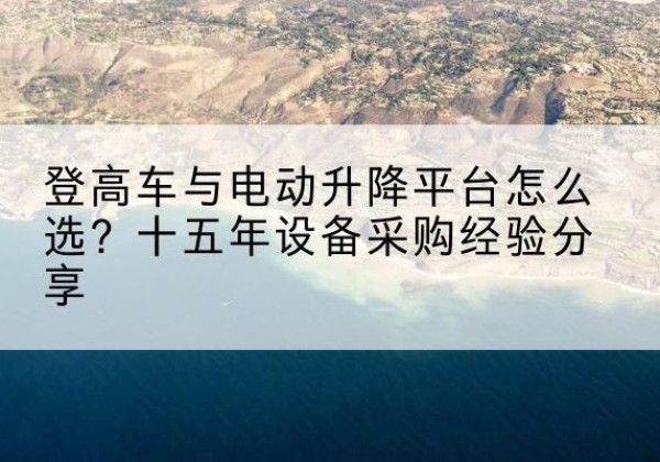 德安登高车厂家厂家-登高车与电动升降平台怎么选？十五年设备采购经验分享