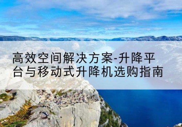德安升降平台厂家-*空间解决方案-升降平台与移动式升降机选购指南