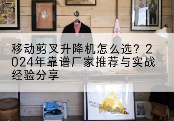德安升降平台厂家推荐-移动剪叉升降机怎么选？2024年靠谱厂家推荐与实战经验分享