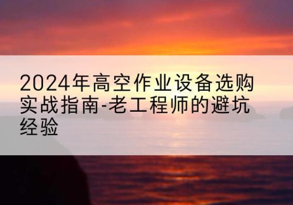 德安高空作业升降机厂家推荐-2024年高空作业设备选购实战指南-老工程师的避坑经验