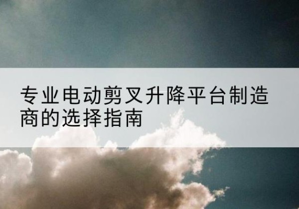 德安电动剪叉升降平台厂家-专业电动剪叉升降平台制造商的选择指南