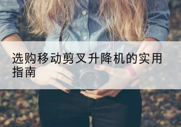 德安移动剪叉升降机怎么选-选购移动剪叉升降机的实用指南