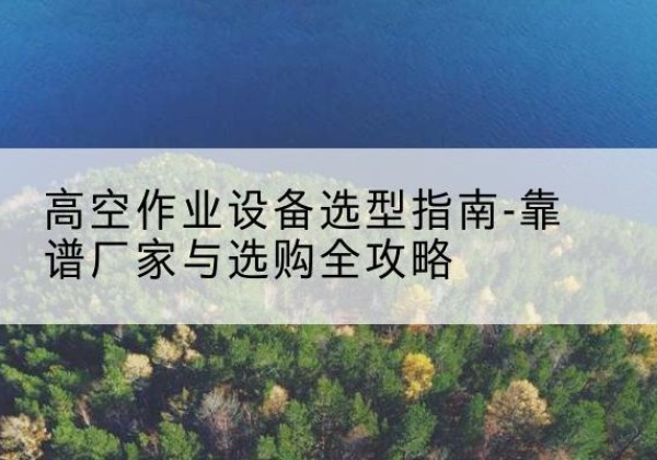 德安升降车厂家-高空作业设备选型指南-靠谱厂家与选购全攻略